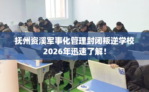 抚州资溪军事化管理封闭叛逆学校2026年迅速了解！