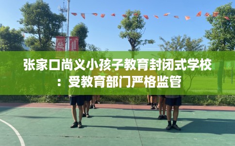 张家口尚义小孩子教育封闭式学校：受教育部门严格监管