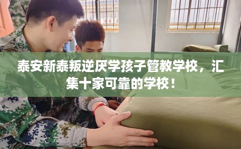 泰安新泰叛逆厌学孩子管教学校，汇集十家可靠的学校！