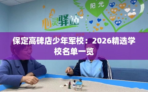 保定高碑店少年军校：2026精选学校名单一览