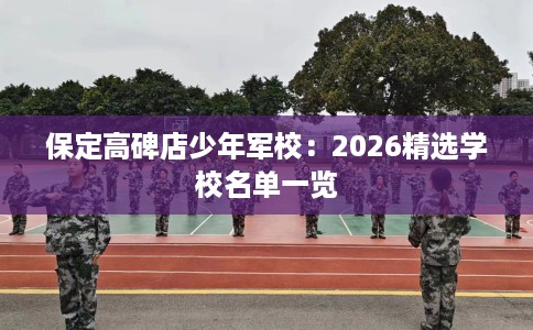 保定高碑店少年军校：2026精选学校名单一览