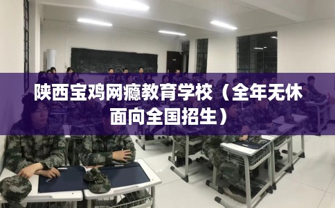 陕西宝鸡网瘾教育学校（全年无休面向全国招生）