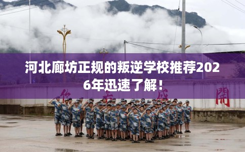 河北廊坊正规的叛逆学校推荐2026年迅速了解！