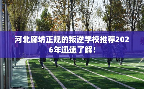 河北廊坊正规的叛逆学校推荐2026年迅速了解！