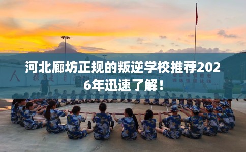 河北廊坊正规的叛逆学校推荐2026年迅速了解！