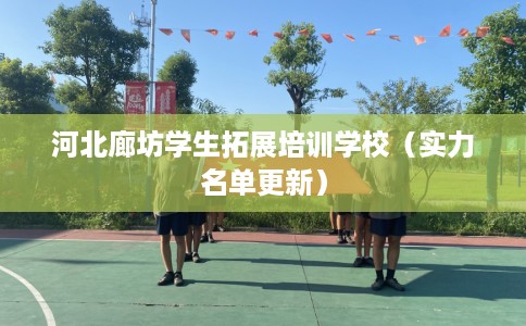 河北廊坊学生拓展培训学校（实力名单更新）