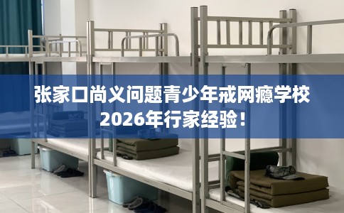 张家口尚义问题青少年戒网瘾学校2026年行家经验！