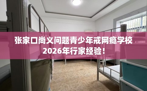 张家口尚义问题青少年戒网瘾学校2026年行家经验！