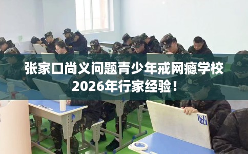 张家口尚义问题青少年戒网瘾学校2026年行家经验！