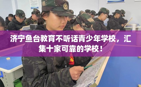 济宁鱼台教育不听话青少年学校，汇集十家可靠的学校！