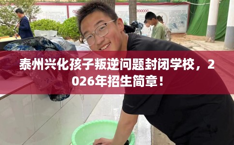 泰州兴化孩子叛逆问题封闭学校，2026年招生简章！