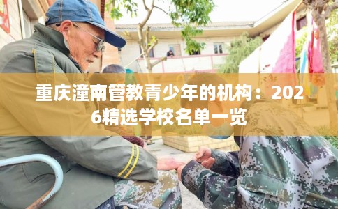 重庆潼南管教青少年的机构：2026精选学校名单一览