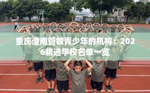 重庆潼南管教青少年的机构：2026精选学校名单一览