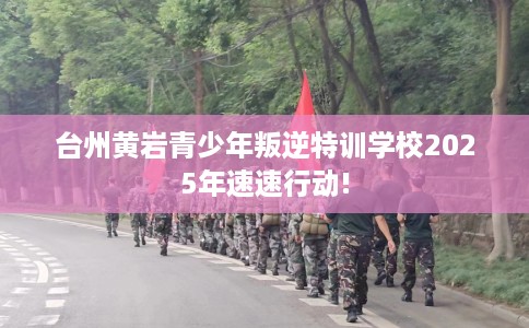 台州黄岩青少年叛逆特训学校2025年速速行动!