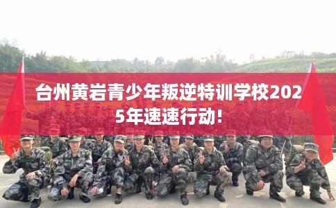 台州黄岩青少年叛逆特训学校2025年速速行动!