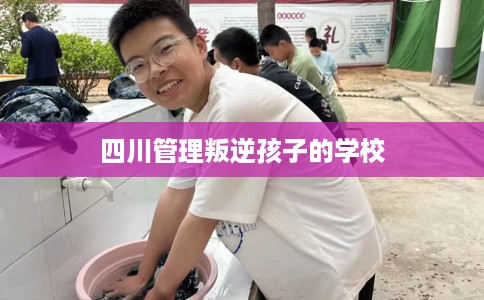 四川管理叛逆孩子的学校