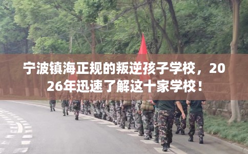 宁波镇海正规的叛逆孩子学校，2026年迅速了解这十家学校！