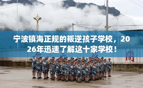 宁波镇海正规的叛逆孩子学校，2026年迅速了解这十家学校！