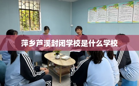 萍乡芦溪封闭学校是什么学校