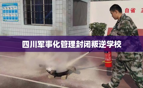 四川军事化管理封闭叛逆学校