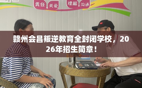 赣州会昌叛逆教育全封闭学校，2026年招生简章！