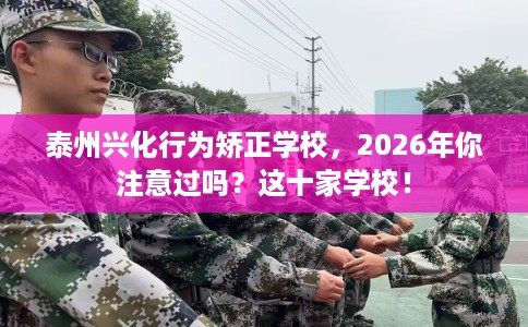 泰州兴化行为矫正学校，2026年你注意过吗？这十家学校！