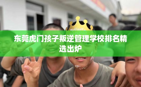 东莞虎门孩子叛逆管理学校排名精选出炉