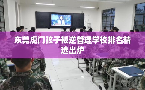 东莞虎门孩子叛逆管理学校排名精选出炉