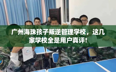 广州海珠孩子叛逆管理学校，这几家学校全是用户真评!