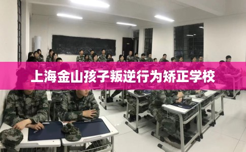 上海金山孩子叛逆行为矫正学校