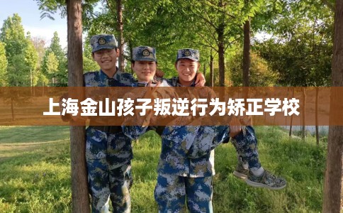 上海金山孩子叛逆行为矫正学校