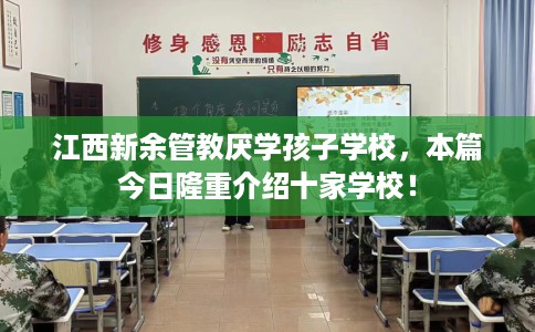 江西新余管教厌学孩子学校，本篇今日隆重介绍十家学校！