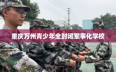 重庆万州青少年全封闭军事化学校