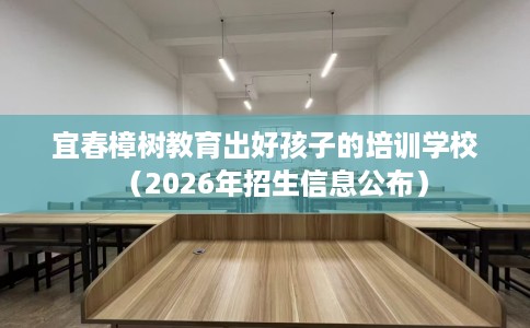 宜春樟树教育出好孩子的培训学校（2026年招生信息公布）