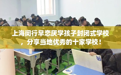 上海闵行早恋厌学孩子封闭式学校，分享当地优秀的十家学校！