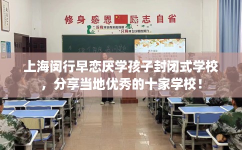 上海闵行早恋厌学孩子封闭式学校，分享当地优秀的十家学校！