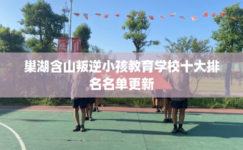 巢湖含山叛逆小孩教育学校十大排名名单更新