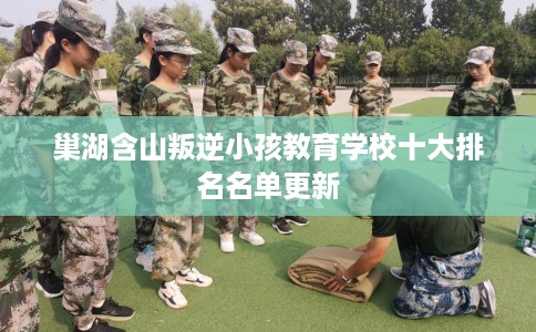 巢湖含山叛逆小孩教育学校十大排名名单更新