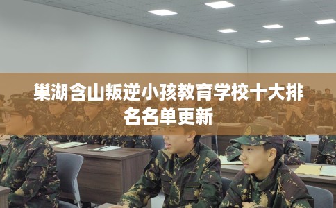 巢湖含山叛逆小孩教育学校十大排名名单更新