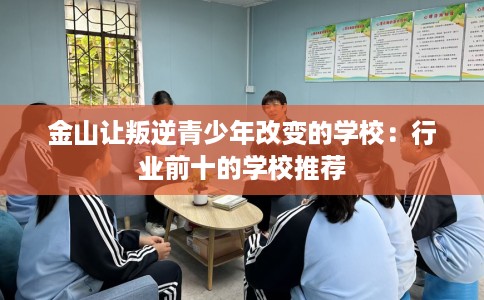 金山让叛逆青少年改变的学校：行业前十的学校推荐