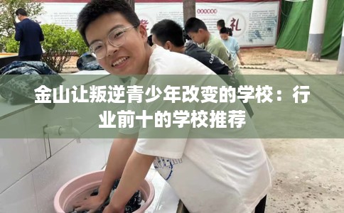 金山让叛逆青少年改变的学校：行业前十的学校推荐