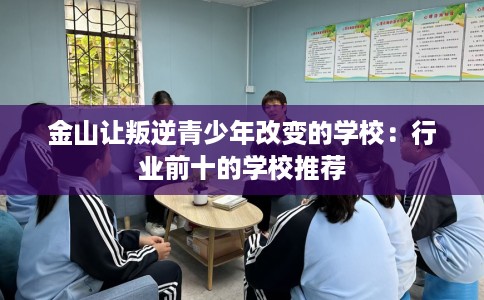 金山让叛逆青少年改变的学校：行业前十的学校推荐