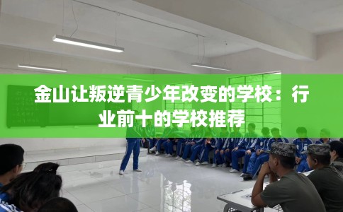 金山让叛逆青少年改变的学校：行业前十的学校推荐