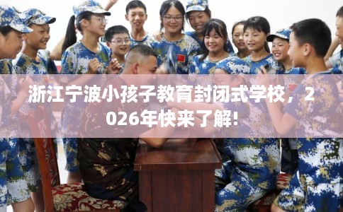 浙江宁波小孩子教育封闭式学校，2026年快来了解!