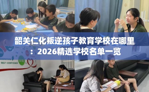 韶关仁化叛逆孩子教育学校在哪里：2026精选学校名单一览