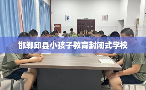 邯郸邱县小孩子教育封闭式学校