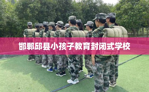 邯郸邱县小孩子教育封闭式学校