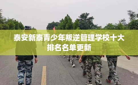 泰安新泰青少年叛逆管理学校十大排名名单更新