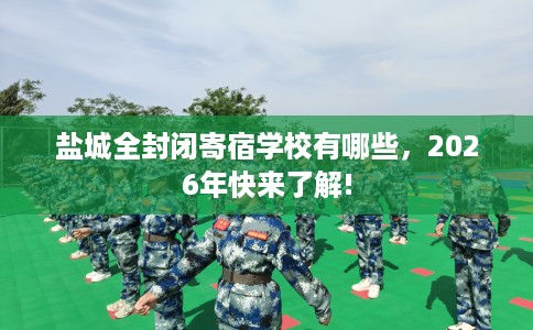 盐城全封闭寄宿学校有哪些，2026年快来了解!