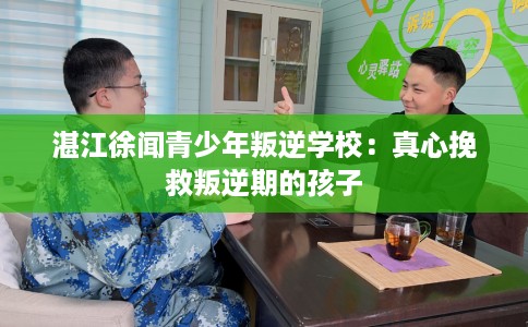 湛江徐闻青少年叛逆学校：真心挽救叛逆期的孩子